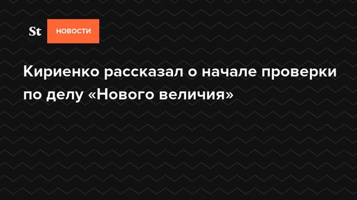 Картинка: Кириенко рассказал о начале проверки по делу «Нового величия»