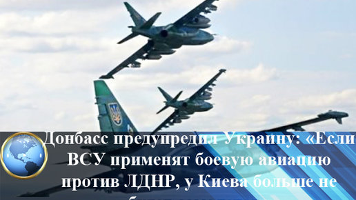 Картинка: Донбасс предупредил Украину: «Если ВСУ применят боевую авиацию против ЛДНР, у Киева больше не будет самолетов».Видео